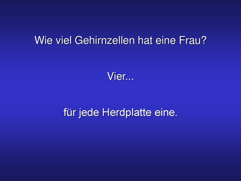 Wie viel Gehirnzellen hat eine Frau Vier... für jede Herdplatte eine.