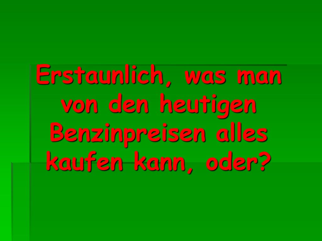 Erstaunlich, was man von den heutigen Benzinpreisen alles kaufen kann, oder