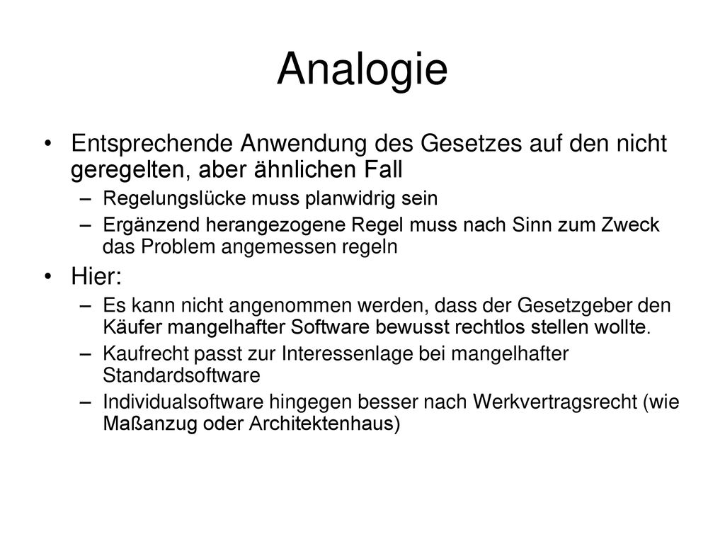 Analogie Entsprechende Anwendung des Gesetzes auf den nicht geregelten, aber ähnlichen Fall. Regelungslücke muss planwidrig sein.