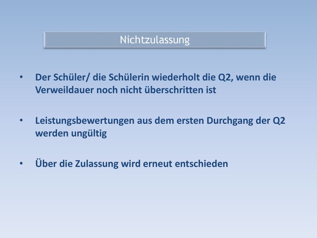 Nichtzulassung Der Schüler/ die Schülerin wiederholt die Q2, wenn die Verweildauer noch nicht überschritten ist.