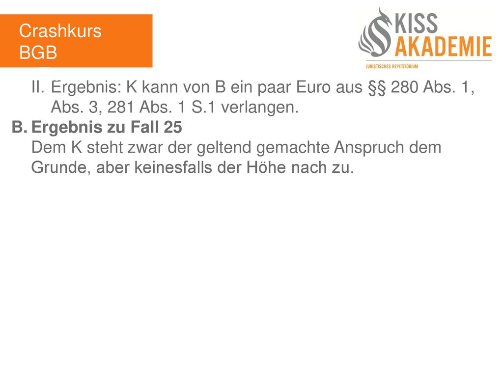 Crashkurs BGB 3. Tag. II. Ergebnis: K kann von B ein paar Euro aus §§ 280 Abs. 1, Abs. 3, 281 Abs. 1 S.1 verlangen.