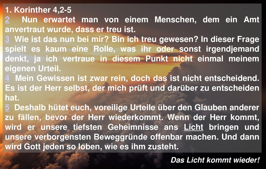 1. Korinther 4,2-5 2 Nun erwartet man von einem Menschen, dem ein Amt anvertraut wurde, dass er treu ist.