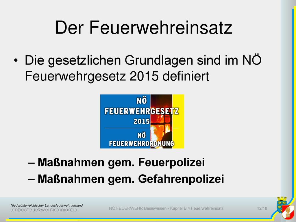 Der Feuerwehreinsatz Die gesetzlichen Grundlagen sind im NÖ Feuerwehrgesetz 2015 definiert. Maßnahmen gem. Feuerpolizei.