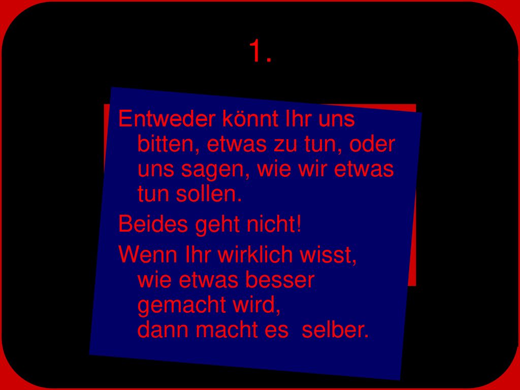 1. Entweder könnt Ihr uns bitten, etwas zu tun, oder uns sagen, wie wir etwas tun sollen. Beides geht nicht!