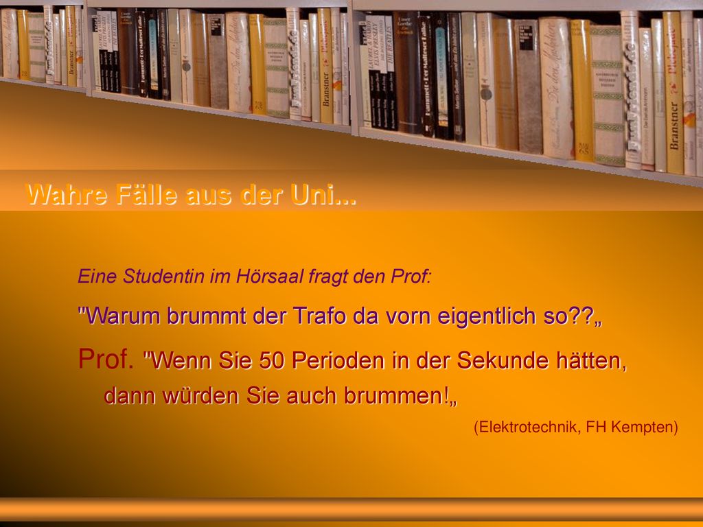 Wahre Fälle aus der Uni... Eine Studentin im Hörsaal fragt den Prof: Warum brummt der Trafo da vorn eigentlich so „