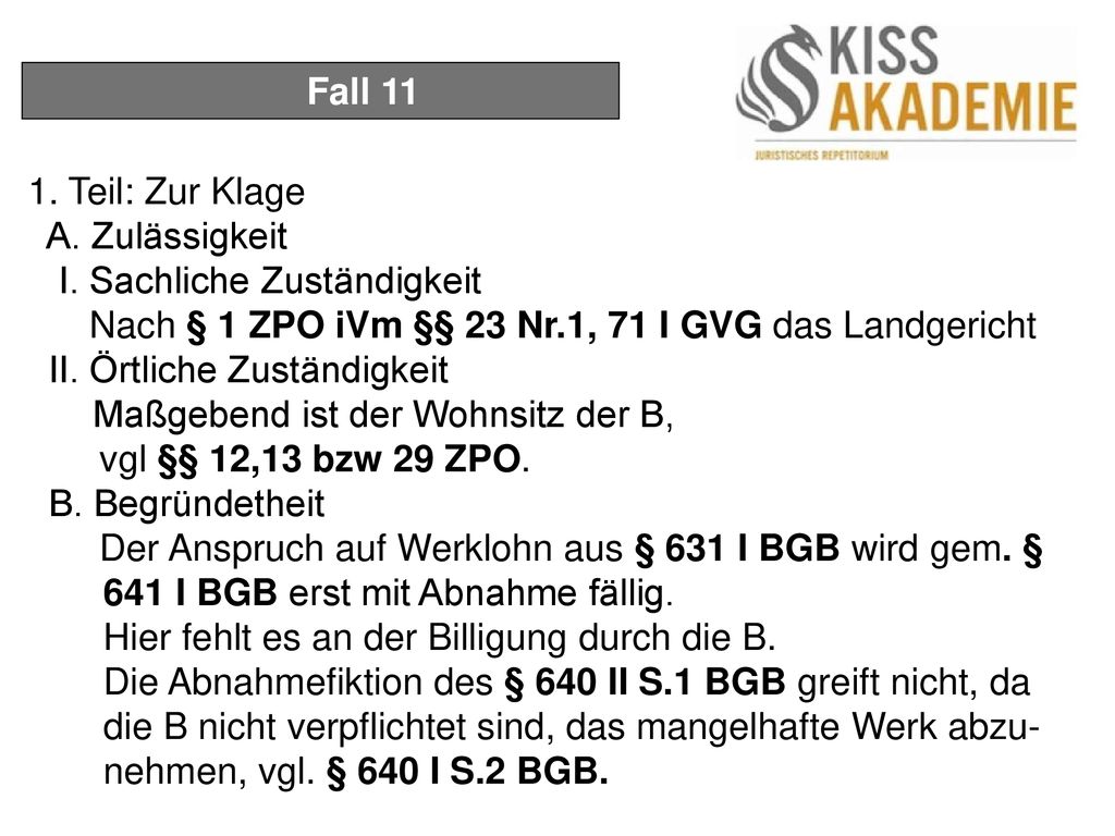 Fall Teil: Zur Klage. A. Zulässigkeit. I. Sachliche Zuständigkeit. Nach § 1 ZPO iVm §§ 23 Nr.1, 71 I GVG das Landgericht.