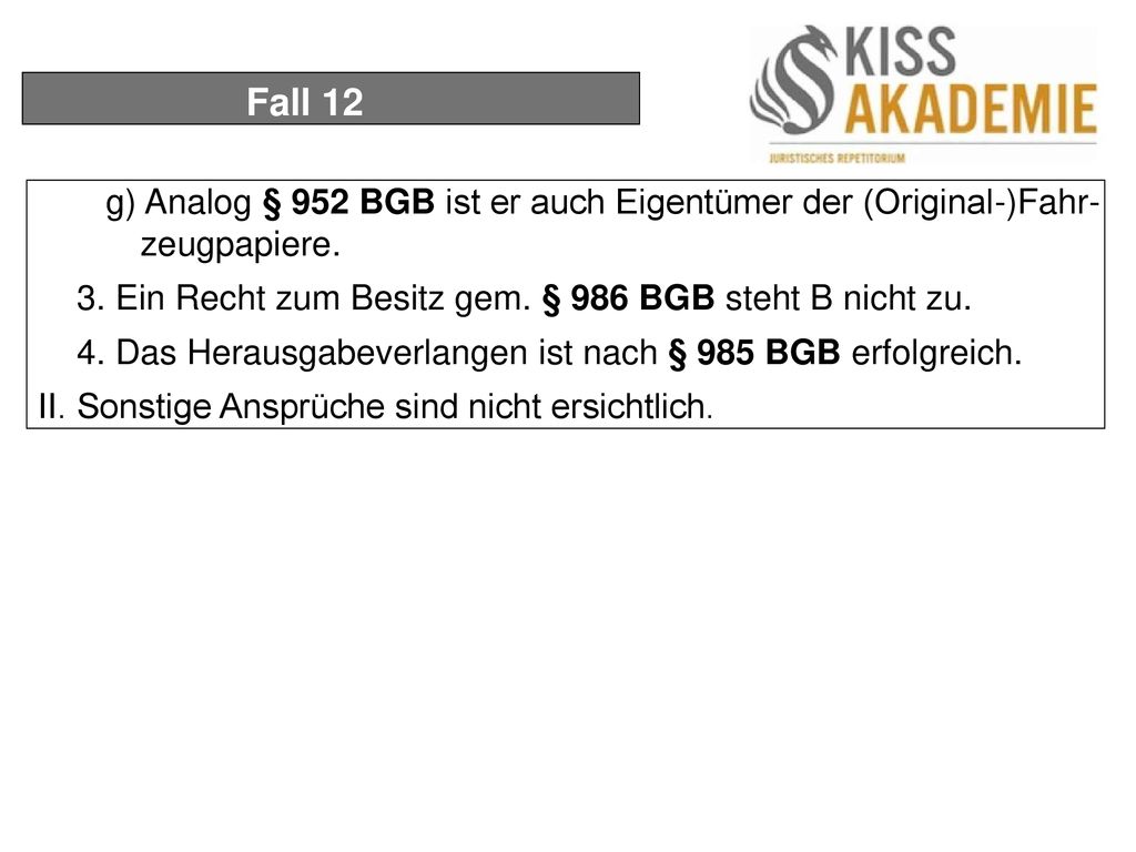 Fall 12 g) Analog § 952 BGB ist er auch Eigentümer der (Original-)Fahr- zeugpapiere. 3. Ein Recht zum Besitz gem. § 986 BGB steht B nicht zu.
