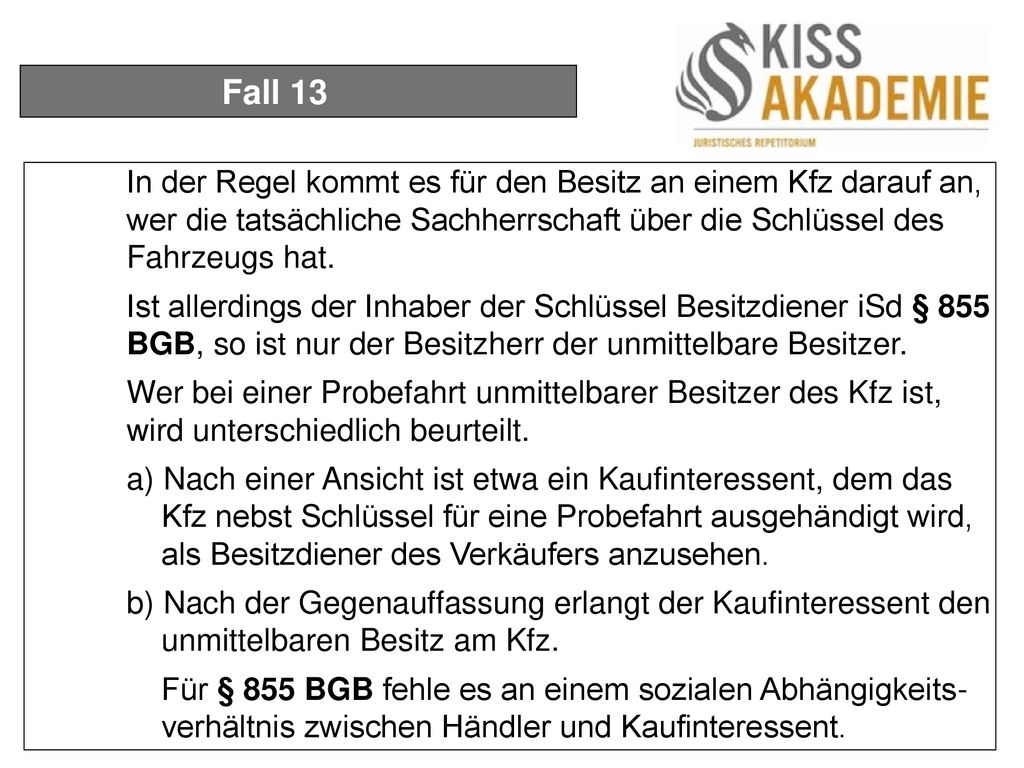 Fall 13 In der Regel kommt es für den Besitz an einem Kfz darauf an, wer die tatsächliche Sachherrschaft über die Schlüssel des Fahrzeugs hat.