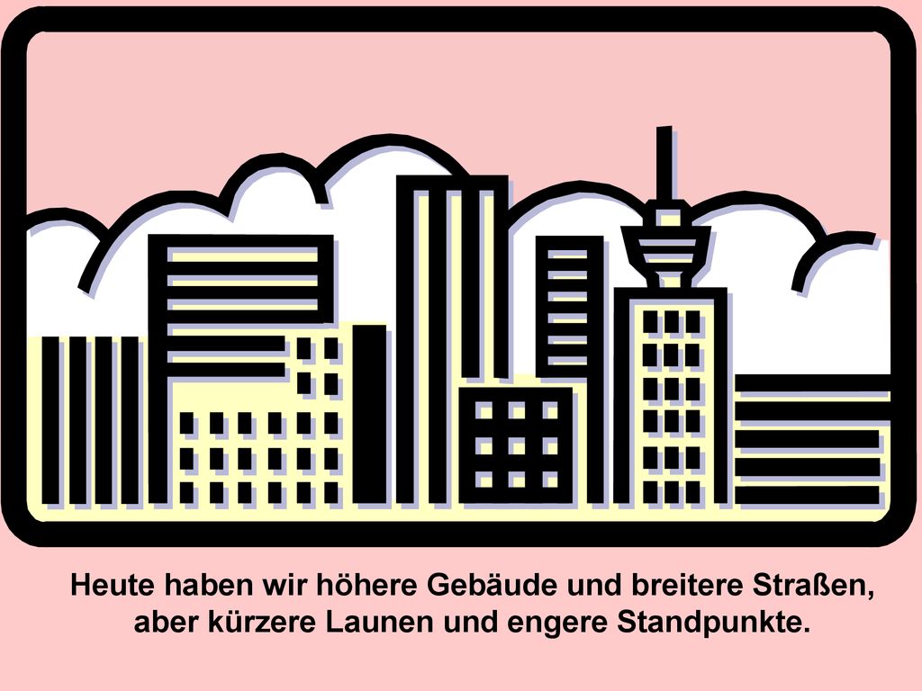 Heute haben wir höhere Gebäude und breitere Straßen, aber kürzere Launen und engere Standpunkte.