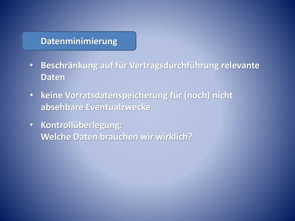 Datenminimierung Beschränkung auf für Vertragsdurchführung relevante Daten. keine Vorratsdatenspeicherung für (noch) nicht absehbare Eventualzwecke.