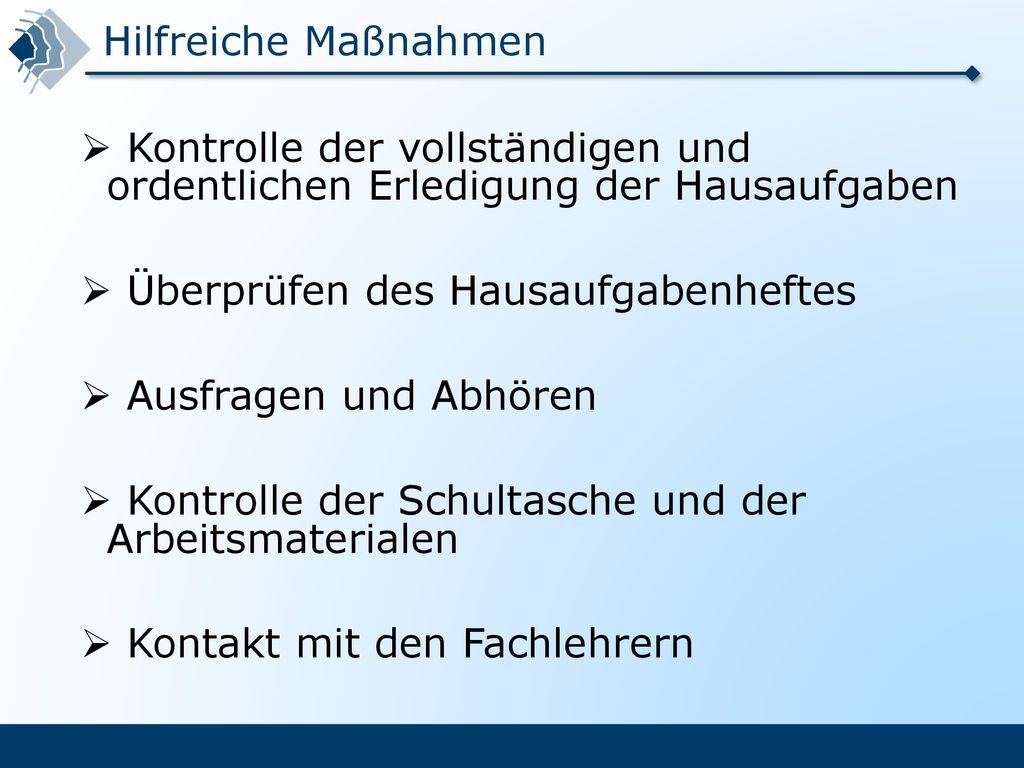 Hilfreiche Maßnahmen Kontrolle der vollständigen und ordentlichen Erledigung der Hausaufgaben. Überprüfen des Hausaufgabenheftes.