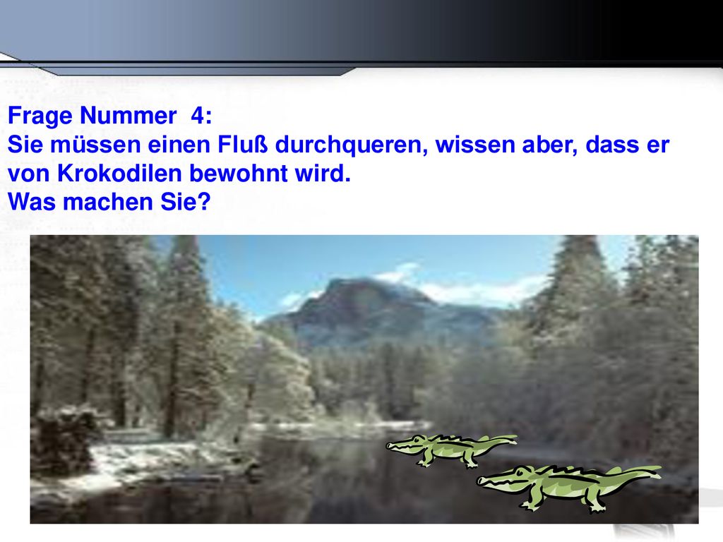 Frage Nummer 4: Sie müssen einen Fluß durchqueren, wissen aber, dass er von Krokodilen bewohnt wird.