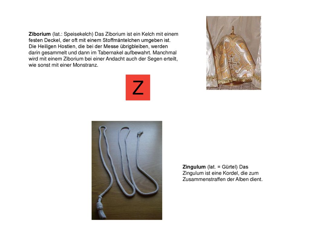 Ziborium (lat.: Speisekelch) Das Ziborium ist ein Kelch mit einem festen Deckel, der oft mit einem Stoffmäntelchen umgeben ist. Die Heiligen Hostien, die bei der Messe übrigbleiben, werden darin gesammelt und dann im Tabernakel aufbewahrt. Manchmal wird mit einem Ziborium bei einer Andacht auch der Segen erteilt, wie sonst mit einer Monstranz.