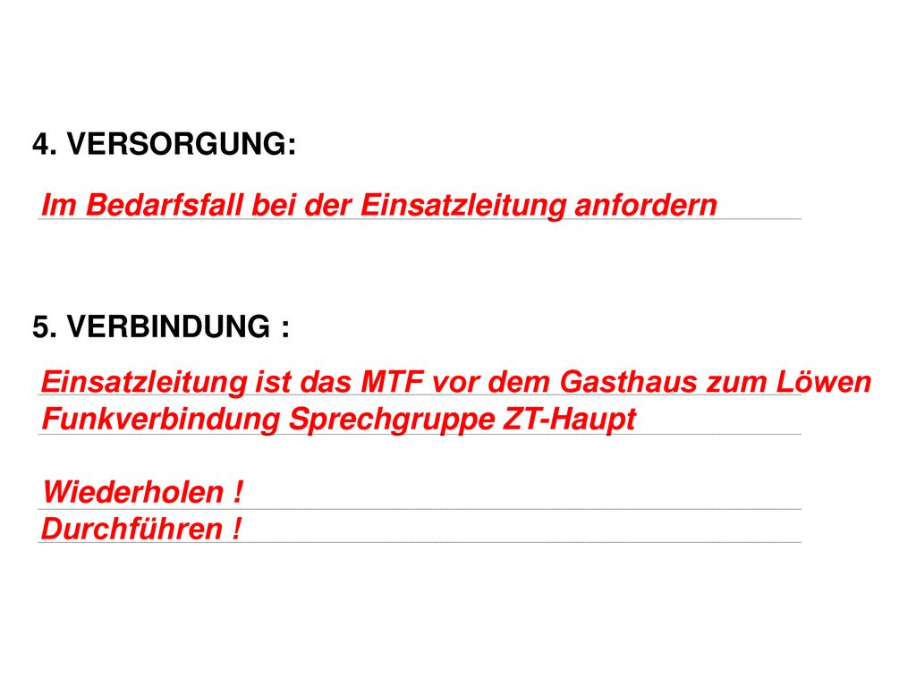 4. VERSORGUNG: 5. VERBINDUNG : Im Bedarfsfall bei der Einsatzleitung anfordern. Einsatzleitung ist das MTF vor dem Gasthaus zum Löwen.