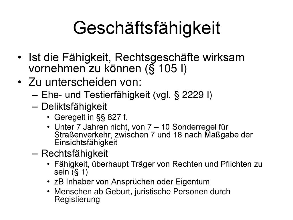Geschäftsfähigkeit Ist die Fähigkeit, Rechtsgeschäfte wirksam vornehmen zu können (§ 105 I) Zu unterscheiden von: