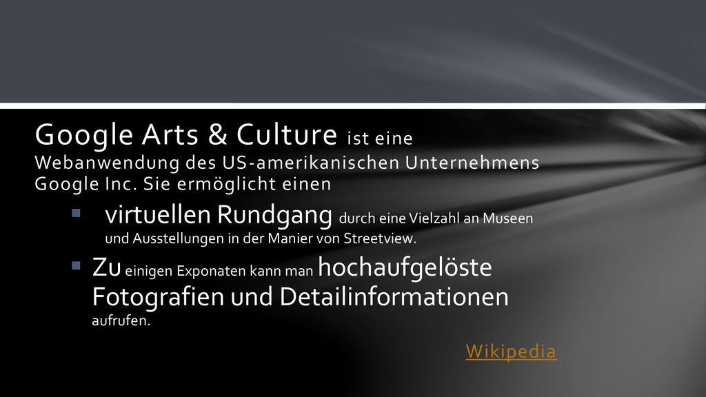 Google Arts & Culture ist eine Webanwendung des US-amerikanischen Unternehmens Google Inc. Sie ermöglicht einen