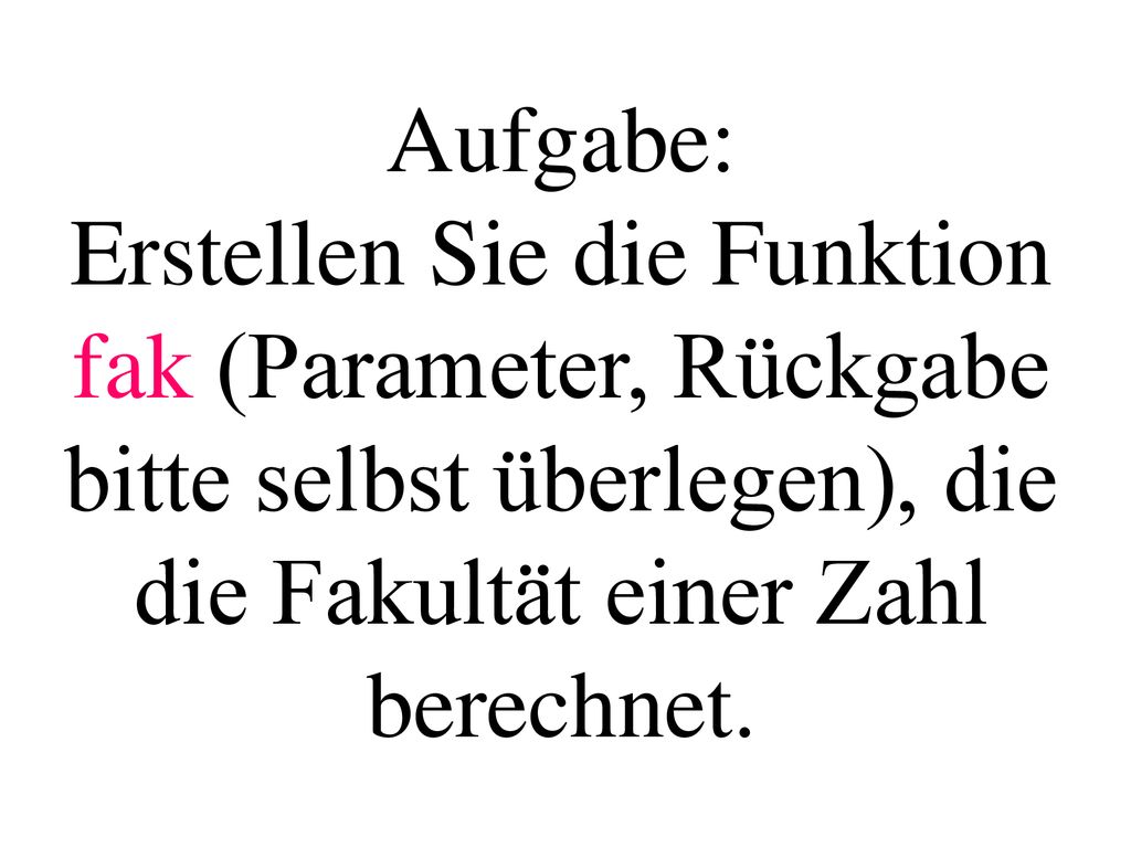 Aufgabe: Erstellen Sie die Funktion fak (Parameter, Rückgabe bitte selbst überlegen), die die Fakultät einer Zahl berechnet.