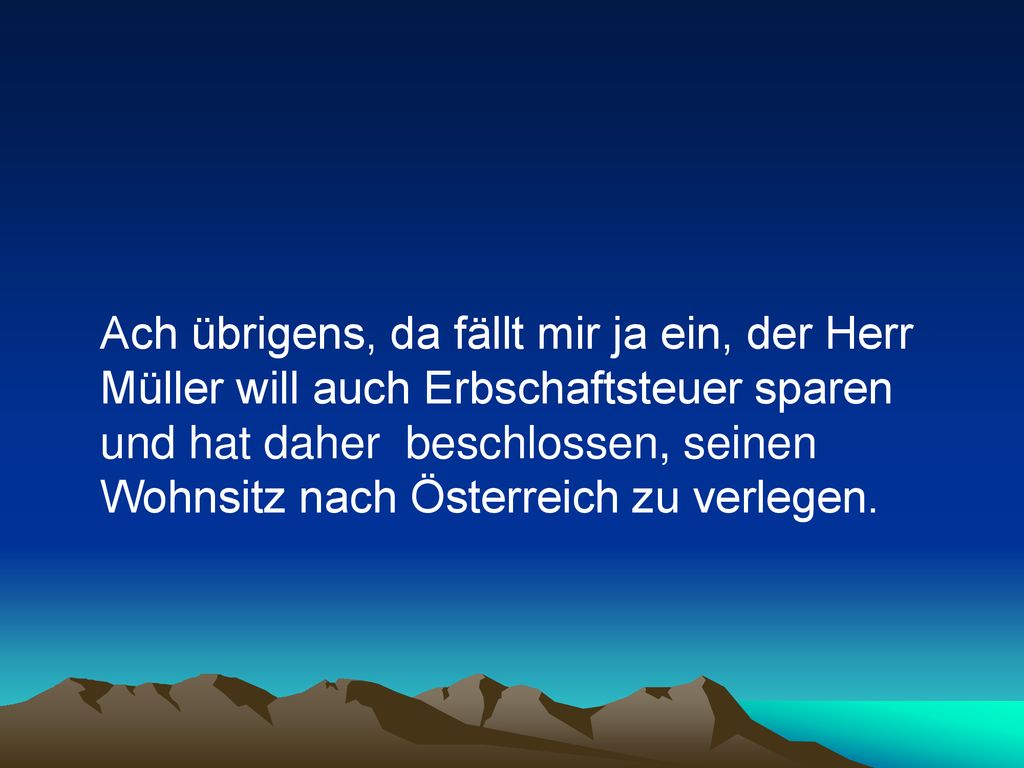 Ach übrigens, da fällt mir ja ein, der Herr Müller will auch Erbschaftsteuer sparen und hat daher beschlossen, seinen Wohnsitz nach Österreich zu verlegen.