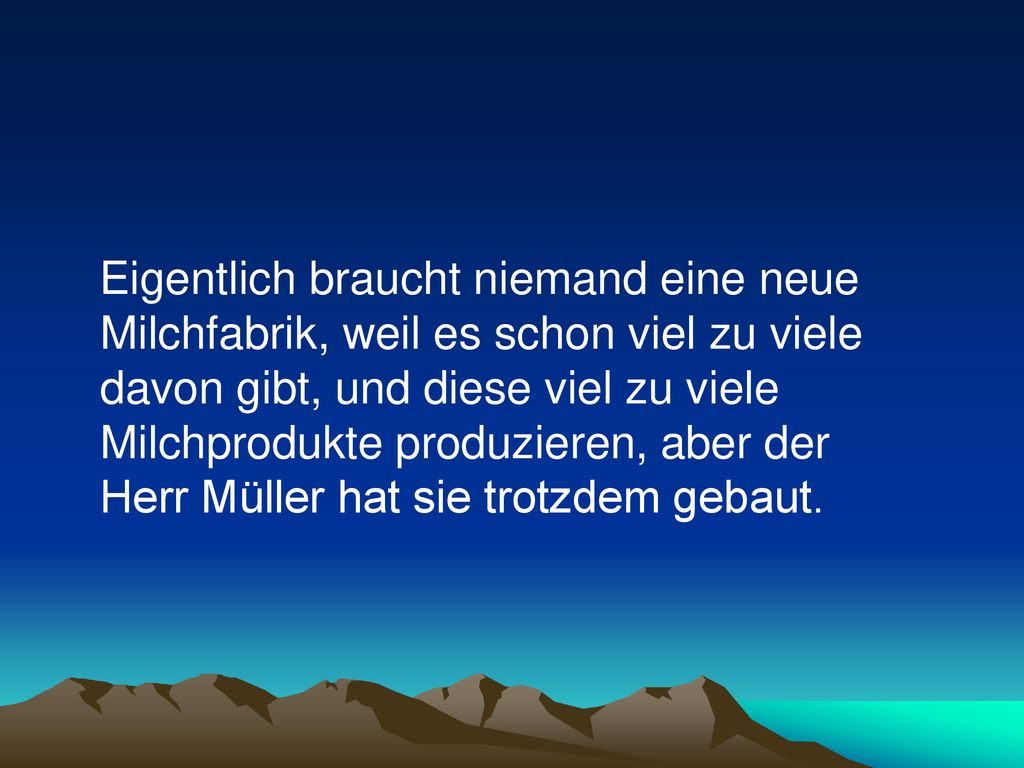 Eigentlich braucht niemand eine neue Milchfabrik, weil es schon viel zu viele davon gibt, und diese viel zu viele Milchprodukte produzieren, aber der Herr Müller hat sie trotzdem gebaut.