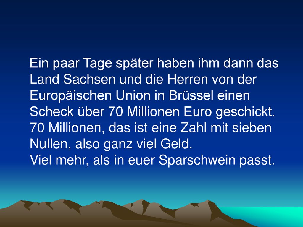 Ein paar Tage später haben ihm dann das Land Sachsen und die Herren von der Europäischen Union in Brüssel einen Scheck über 70 Millionen Euro geschickt.