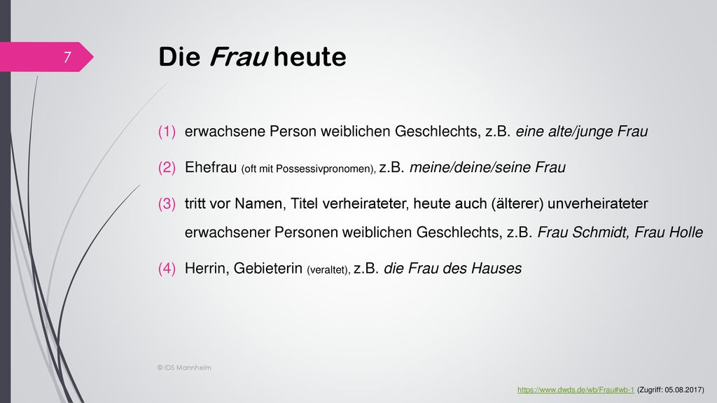 Die Frau heute erwachsene Person weiblichen Geschlechts, z.B. eine alte/junge Frau. Ehefrau (oft mit Possessivpronomen), z.B. meine/deine/seine Frau.