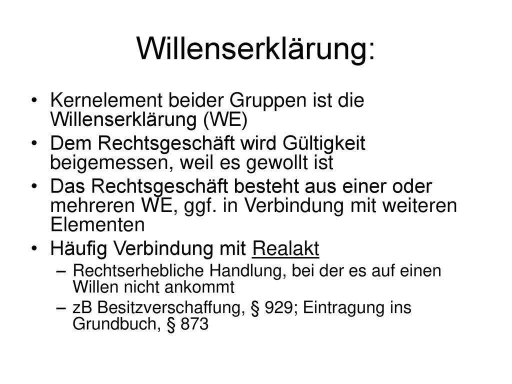 Willenserklärung: Kernelement beider Gruppen ist die Willenserklärung (WE) Dem Rechtsgeschäft wird Gültigkeit beigemessen, weil es gewollt ist.