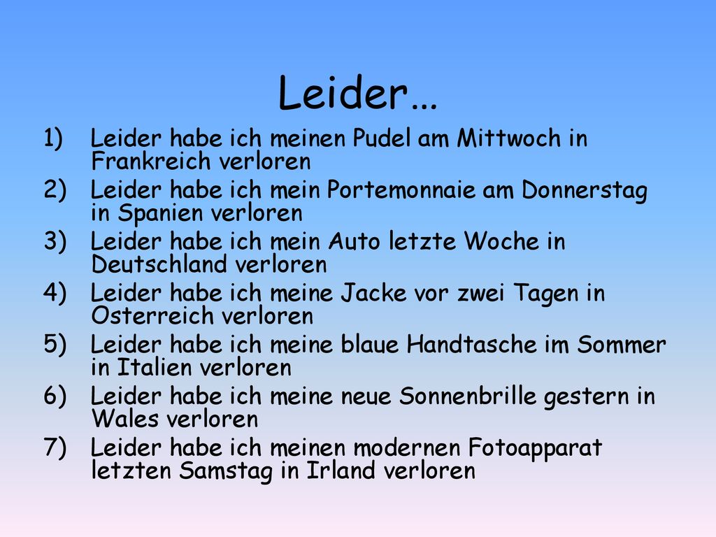 Leider… Leider habe ich meinen Pudel am Mittwoch in Frankreich verloren. Leider habe ich mein Portemonnaie am Donnerstag in Spanien verloren.