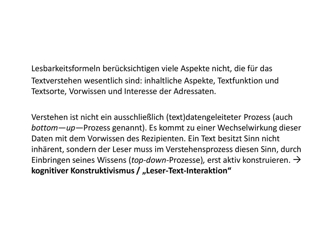 Lesbarkeitsformeln berücksichtigen viele Aspekte nicht, die für das Textverstehen wesentlich sind: inhaltliche Aspekte, Textfunktion und Textsorte, Vorwissen und Interesse der Adressaten.
