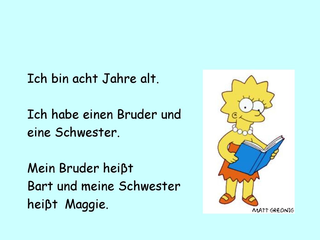 Ich bin acht Jahre alt. Ich habe einen Bruder und. eine Schwester. Mein Bruder heiβt. Bart und meine Schwester.