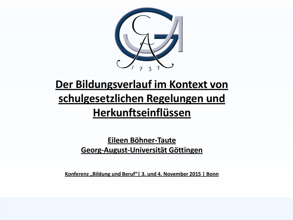 Der Bildungsverlauf im Kontext von schulgesetzlichen Regelungen und Herkunftseinflüssen Eileen Böhner-Taute Georg-August-Universität Göttingen Konferenz „Bildung und Beruf | 3.