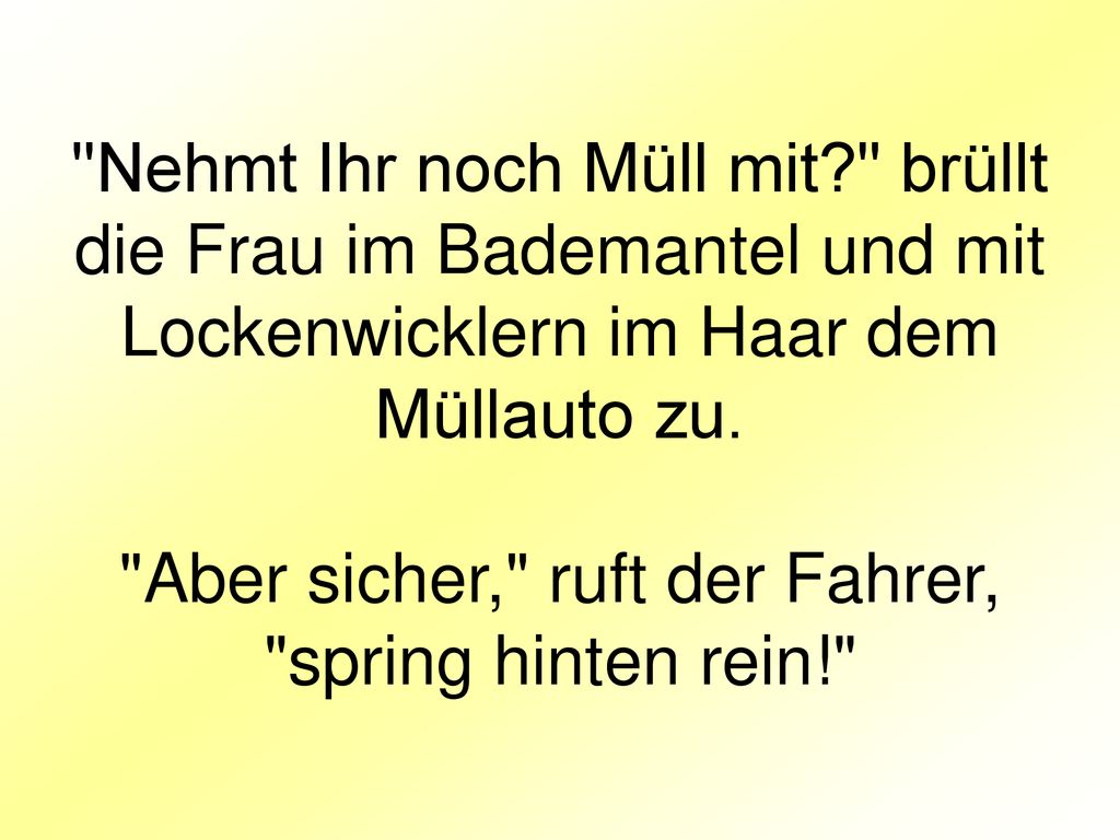 Nehmt Ihr noch Müll mit brüllt die Frau im Bademantel und mit Lockenwicklern im Haar dem Müllauto zu.