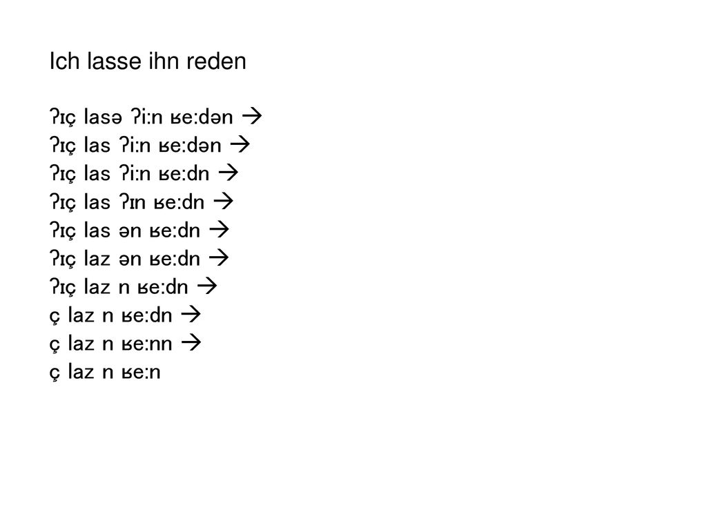 Ich lasse ihn reden ʔɪç lasə ʔi:n ʁe:dən  ʔɪç las ʔi:n ʁe:dən  ʔɪç las ʔi:n ʁe:dn  ʔɪç las ʔɪn ʁe:dn 