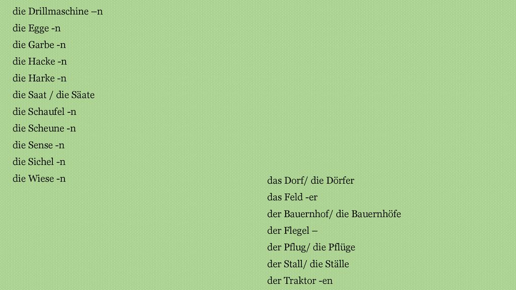 die Drillmaschine –n die Egge -n. die Garbe -n. die Hacke -n. die Harke -n. die Saat / die Säate.