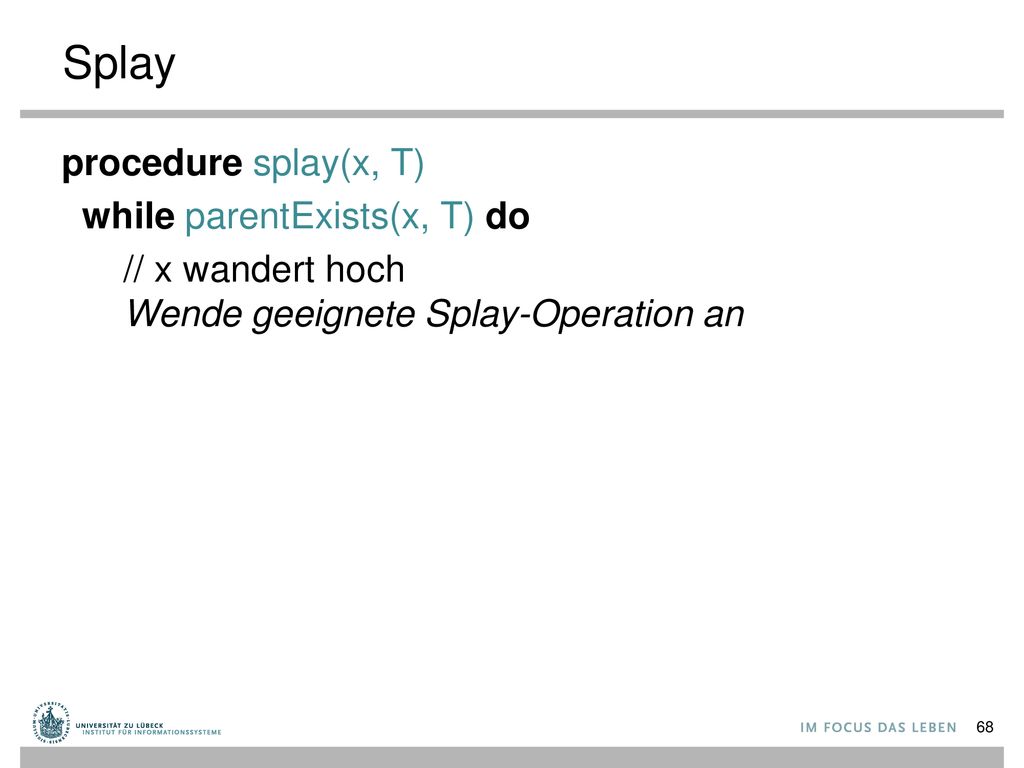 Splay procedure splay(x, T) while parentExists(x, T) do // x wandert hoch Wende geeignete Splay-Operation an