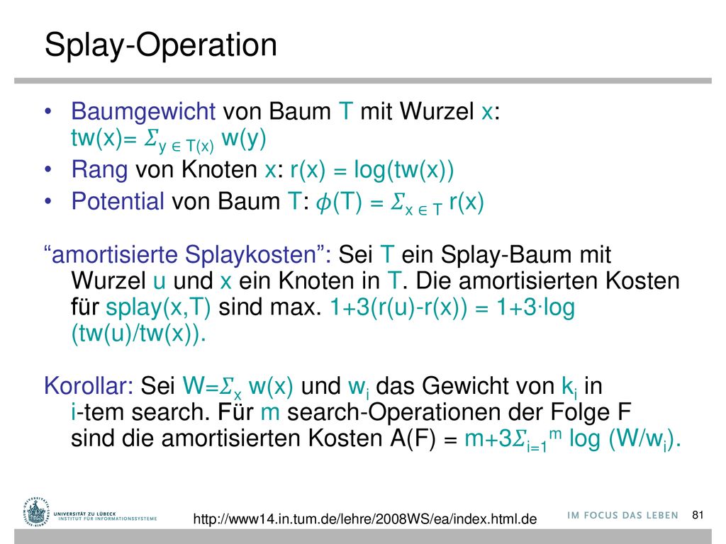 Splay-Operation Baumgewicht von Baum T mit Wurzel x: tw(x)= 𝛴y ∈ T(x) w(y) Rang von Knoten x: r(x) = log(tw(x))
