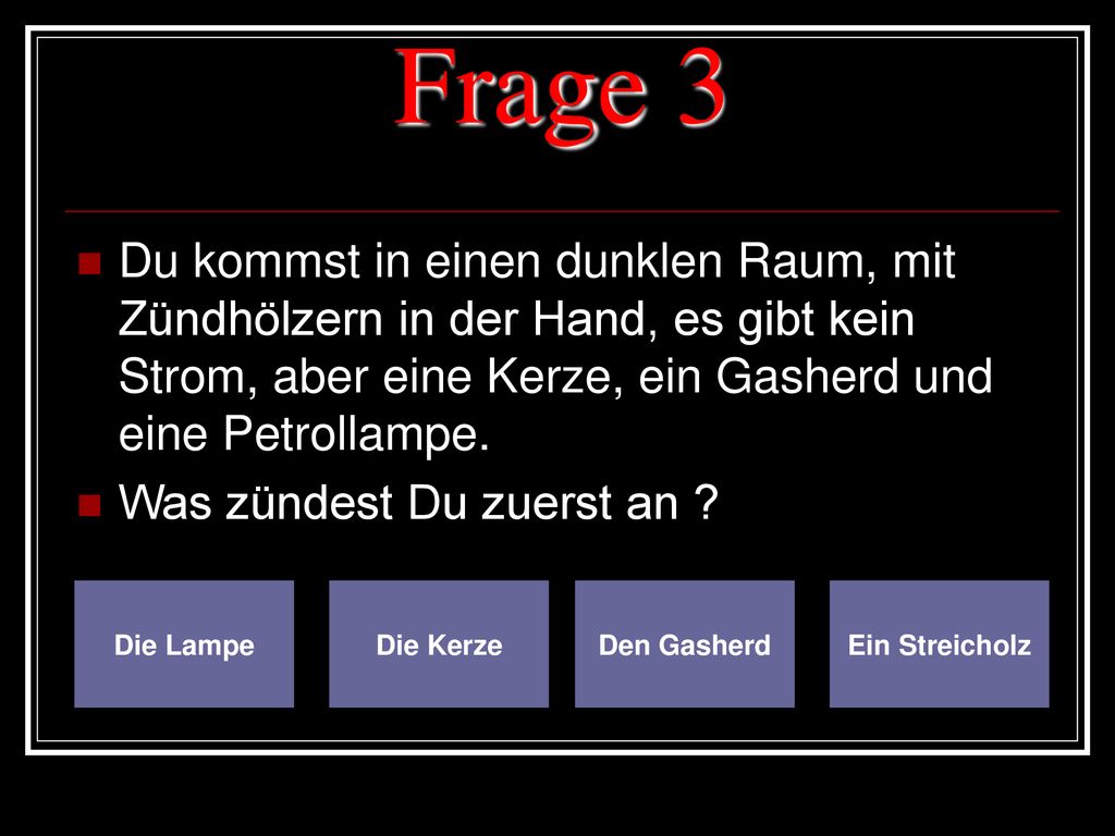 Frage 3 Du kommst in einen dunklen Raum, mit Zündhölzern in der Hand, es gibt kein Strom, aber eine Kerze, ein Gasherd und eine Petrollampe.