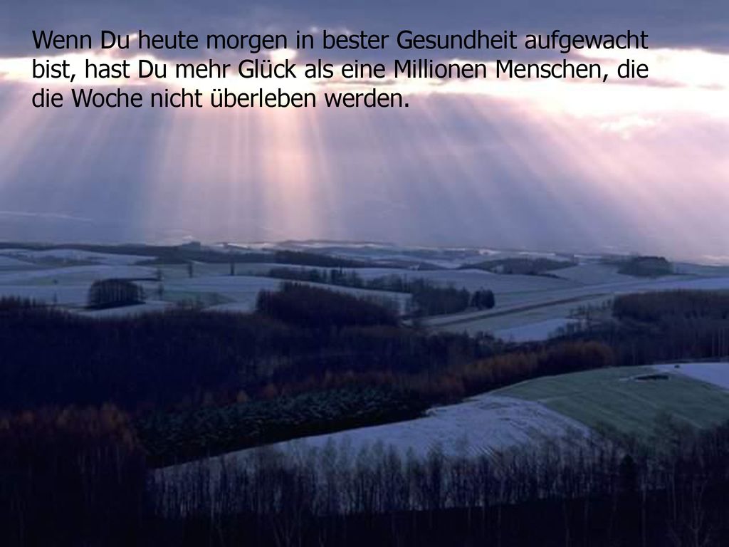Wenn Du heute morgen in bester Gesundheit aufgewacht bist, hast Du mehr Glück als eine Millionen Menschen, die die Woche nicht überleben werden.
