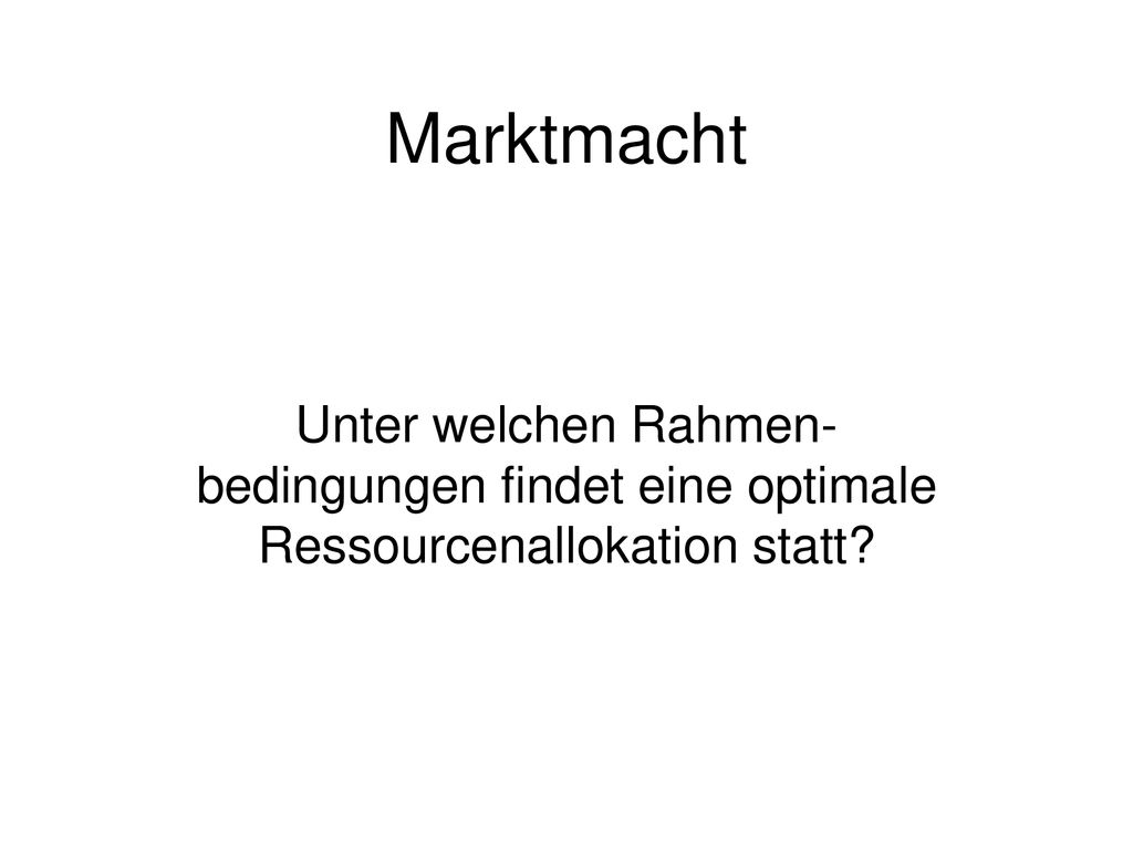 Marktmacht Unter welchen Rahmen- bedingungen findet eine optimale Ressourcenallokation statt