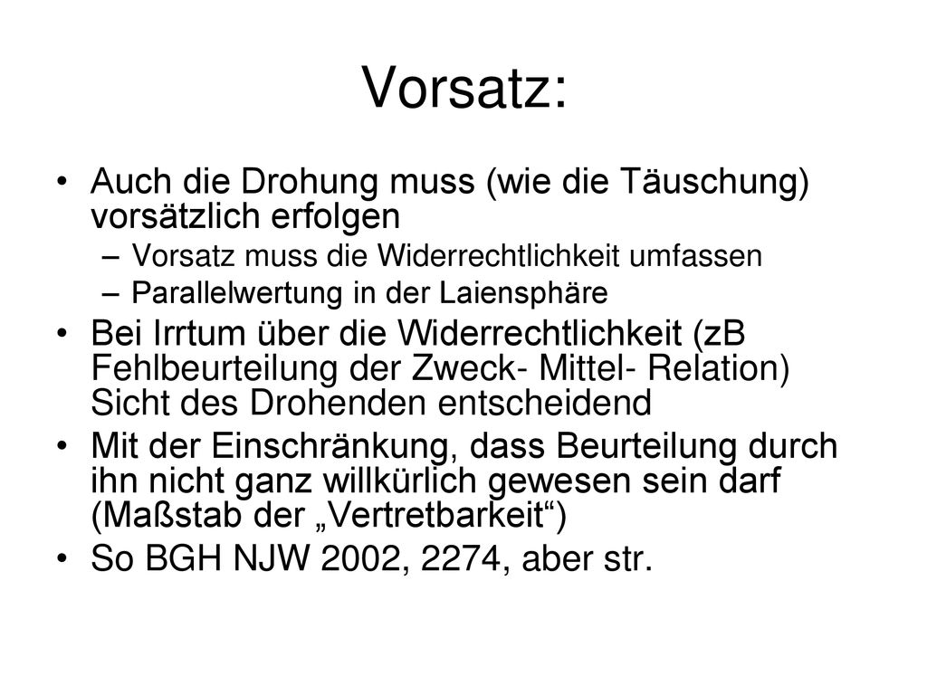 Vorsatz: Auch die Drohung muss (wie die Täuschung) vorsätzlich erfolgen. Vorsatz muss die Widerrechtlichkeit umfassen.