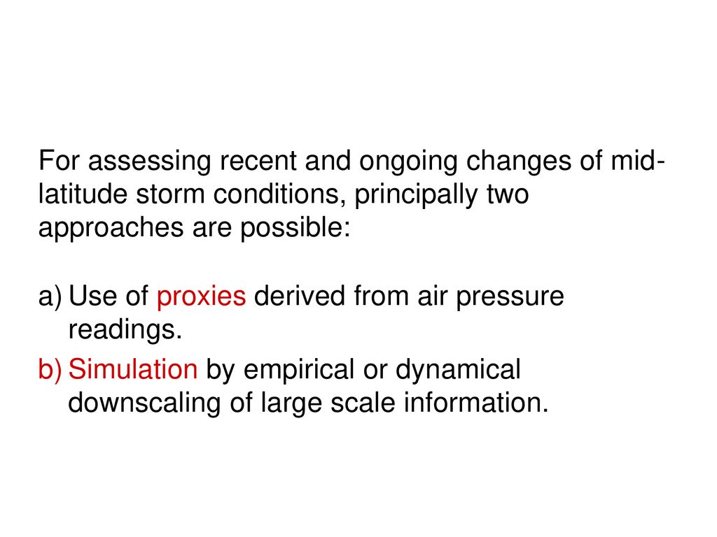For assessing recent and ongoing changes of mid-latitude storm conditions, principally two approaches are possible: