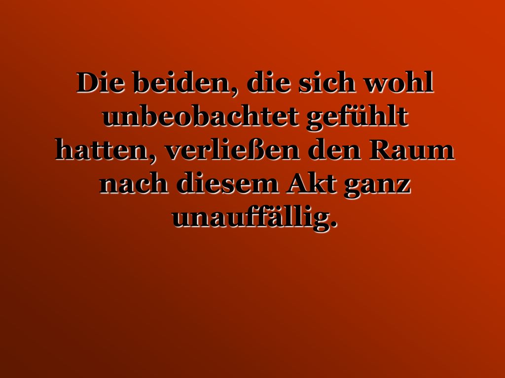 Die beiden, die sich wohl unbeobachtet gefühlt hatten, verließen den Raum nach diesem Akt ganz unauffällig.