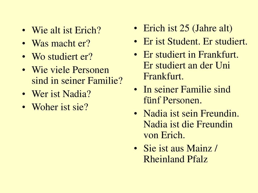 Erich ist 25 (Jahre alt) Er ist Student. Er studiert. Er studiert in Frankfurt. Er studiert an der Uni Frankfurt.
