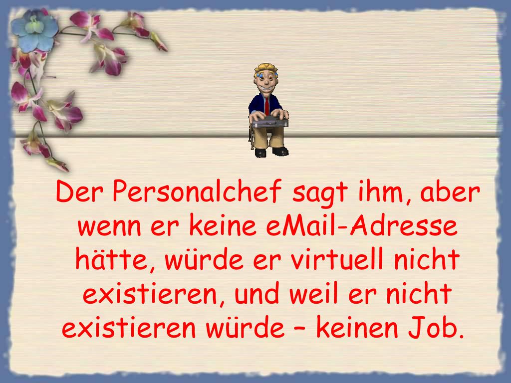 Der Personalchef sagt ihm, aber wenn er keine  -Adresse hätte, würde er virtuell nicht existieren, und weil er nicht existieren würde – keinen Job.