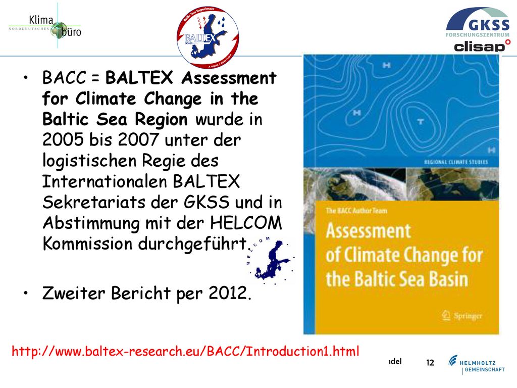 BACC = BALTEX Assessment for Climate Change in the Baltic Sea Region wurde in 2005 bis 2007 unter der logistischen Regie des Internationalen BALTEX Sekretariats der GKSS und in Abstimmung mit der HELCOM Kommission durchgeführt.