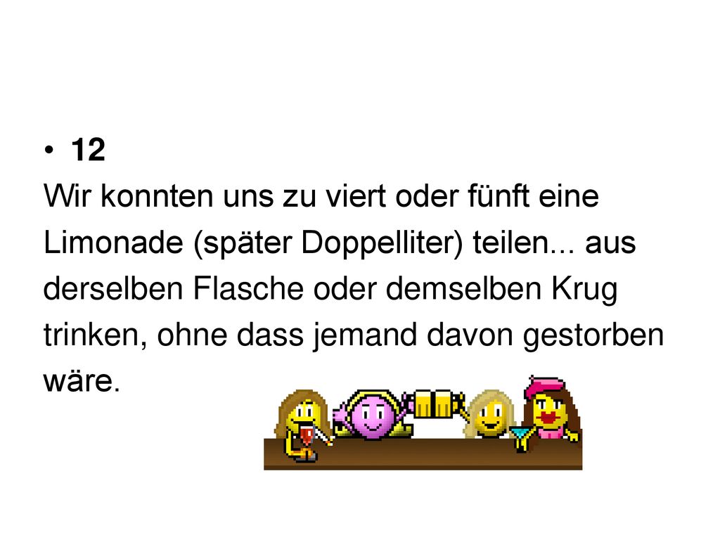 12 Wir konnten uns zu viert oder fünft eine. Limonade (später Doppelliter) teilen... aus. derselben Flasche oder demselben Krug.