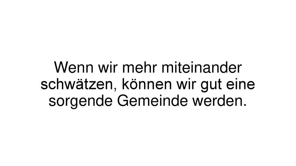 Wenn wir mehr miteinander schwätzen, können wir gut eine sorgende Gemeinde werden.
