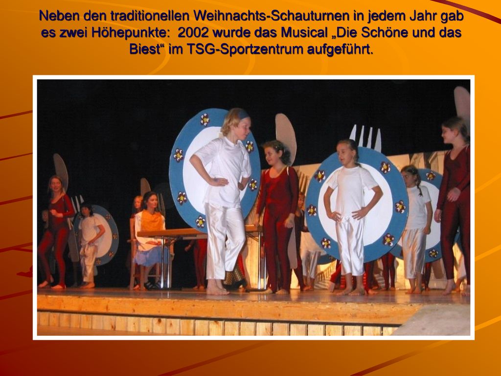 Neben den traditionellen Weihnachts-Schauturnen in jedem Jahr gab es zwei Höhepunkte: 2002 wurde das Musical „Die Schöne und das Biest im TSG-Sportzentrum aufgeführt.