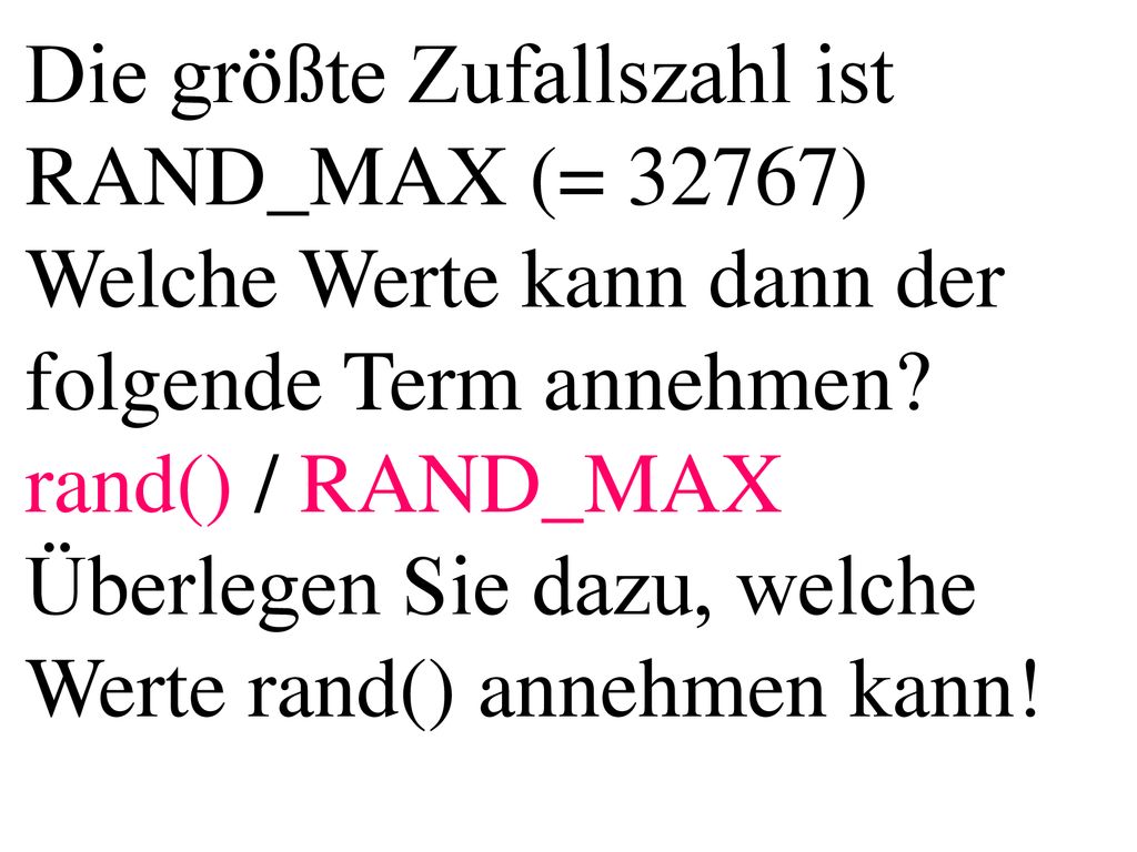 Die größte Zufallszahl ist RAND_MAX (= 32767) Welche Werte kann dann der folgende Term annehmen rand() / RAND_MAX Überlegen Sie dazu, welche Werte rand() annehmen kann!
