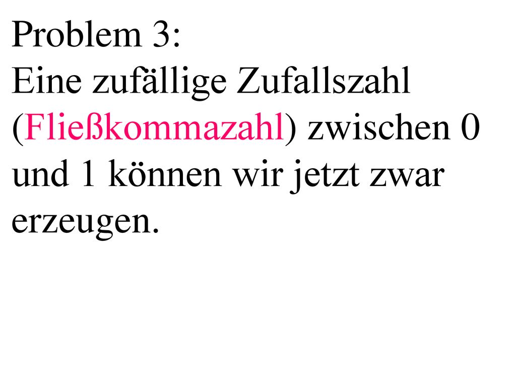 Problem 3: Eine zufällige Zufallszahl (Fließkommazahl) zwischen 0 und 1 können wir jetzt zwar erzeugen.
