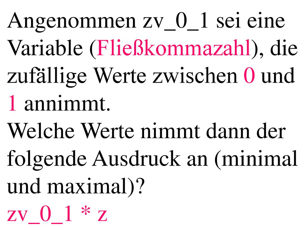 Angenommen zv_0_1 sei eine Variable (Fließkommazahl), die zufällige Werte zwischen 0 und 1 annimmt. Welche Werte nimmt dann der folgende Ausdruck an (minimal und maximal) zv_0_1 * z